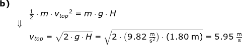\begin{array}{llllll} \textbf{b)}\\&&\frac{1}{2}\cdot m\cdot {v_{top}}^2=m\cdot g\cdot H\\&\Downarrow\\&& v_{top}=\sqrt{2\cdot g\cdot H}=\sqrt{2\cdot \left ( 9.82\;\mathrm{\frac{m}{s^2}} \right )\cdot \left (1.80\;\mathrm{m} \right )}=5.95\;\mathrm{\frac{m}{s}} \end{array}