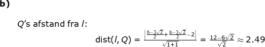\begin{array}{llllll} \textbf{b)}\\\\& Q\textup{'s afstand fra }l\textup{:}\\&& \textup{dist}(l,Q)=\frac{\left |\frac{6-3\sqrt{2}}{2} +\frac{8-3\sqrt{2}}{2}-2 \right |}{\sqrt{1+1}}=\frac{12-6\sqrt{2}}{\sqrt{2}}\approx2.49 \end{array}