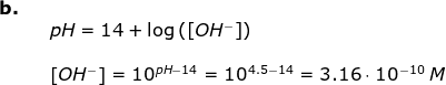 \begin{array}{llllll} \textbf{b.}\\&& pH=14+\log\left ( \left [ OH^- \right ] \right ) \\\\&&\left [ OH^- \right ]=10^{pH-14}=10^{4.5-14}=3.16\cdot 10^{-10}\;M \end{array}
