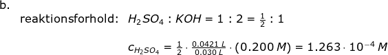 \begin{array}{llllll} \textup{b.}\\& \textup{reaktionsforhold:}&H_2SO_4:KOH=1:2=\frac{1}{2}:1\\\\&& c_{H_2SO_4}=\frac{1}{2}\cdot \frac{0.0421\;L}{0.030\;L}\cdot \left ( 0.200\;M \right )=1.263\cdot 10^{-4}\;M \end{array}