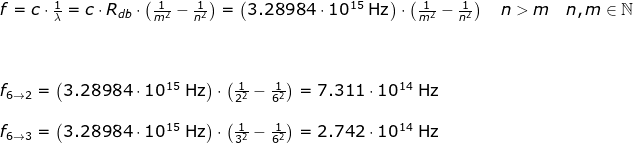 \begin{array}{llllll} f=c\cdot \frac{1}{\lambda}=c\cdot R_{db}\cdot \left ( \frac{1}{m^2}-\frac{1}{n ^2} \right )=\left ( 3.28984\cdot 10^{15}\;\mathrm{Hz} \right )\cdot \left ( \frac{1}{m^2}-\frac{1}{n^2} \right )\quad n>m\quad n,m\in\mathbb{N}\\\\\\\\ f_{6\rightarrow 2}=\left ( 3.28984\cdot 10^{15}\;\mathrm{Hz} \right )\cdot \left ( \frac{1}{2^2}-\frac{1}{6^2} \right )=7.311\cdot 10^{14}\;\mathrm{Hz}\\\\ f_{6\rightarrow 3}=\left ( 3.28984\cdot 10^{15}\;\mathrm{Hz} \right )\cdot \left ( \frac{1}{3^2}-\frac{1}{6^2} \right )=2.742\cdot 10^{14}\;\mathrm{Hz} \end{}