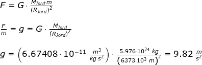 \begin{array}{llllll}&& F=G\cdot \frac{M_{Jord}\cdot m}{\left ( R_{Jord} \right )^2}\\\\&& \frac{F}{m}=g=G\cdot \frac{M_{Jord}}{\left ( R_{Jord} \right )^2}\\\\&& g=\left ( 6.67408\cdot 10^{-11}\;\frac{m^3}{kg\cdot s^2} \right )\cdot \frac{5.976\cdot 10^{24}\;kg}{\left (6373\cdot 10^3\;m \right )^2}=9.82\;\frac{m}{s^2} \end{array}