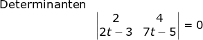 \begin{array}{llllll}&\textup{Determinanten}\\&& \begin{vmatrix} 2 & 4\\ 2t-3& 7t-5 \end{vmatrix}=0 \end{}