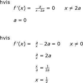 \begin{array}{llllll}\textup{hvis}\\& f{\, }'(x)=&\frac{a}{x-2a}=0\qquad x\neq 2a\\\\ &a=0 \\\\\\ \textup{hvis}\\& f{\, }'(x)=&\frac{a}{x}-2a=0\qquad x\neq 0\\\\&& \frac{a}{x}=2a\\\\&& \frac{x}{a}=\frac{1}{2a}\\\\&& x=\frac{1}{2} \end{array}