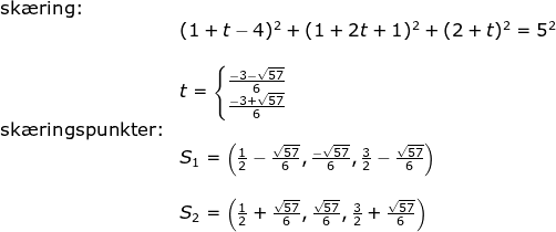\begin{array}{lllllll} \\\\ \textup{sk\ae ring:}\\&(1+t-4)^2+(1+2t+1)^2+(2+t)^2=5^2\\\\& t=\left\{\begin{matrix} \frac{-3-\sqrt{57}}{6}\\\frac{ -3+\sqrt{57}}{6} \end{matrix}\right.\\ \textup{sk\ae ringspunkter:}\\& S_1=\left ( \frac{1}{2}-\frac{\sqrt{57}}{6},\frac{-\sqrt{57}}{6},\frac{3}{2}-\frac{\sqrt{57}}{6} \right )\\\\& S_2=\left ( \frac{1}{2}+\frac{\sqrt{57}}{6},\frac{\sqrt{57}}{6},\frac{3}{2}+\frac{\sqrt{57}}{6} \right ) \end{array}