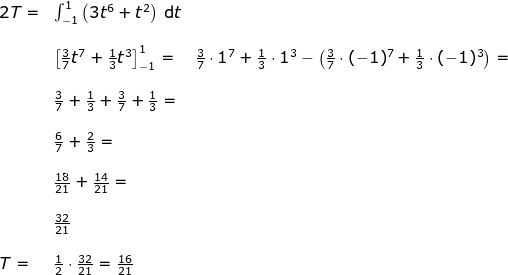 \begin{array}{lllllll} 2T=&\int_{-1}^{1}\left (3t^6+t^2 \right )\,\mathrm{d}t\\\\& \left [\frac{3}{7} t^7+\frac{1}{3}t^3 \right ]_{-1}^{1}=& \frac{3}{7} \cdot 1^7+\frac{1}{3}\cdot 1^3-\left ( \frac{3}{7}\cdot (-1)^7+\frac{1}{3}\cdot (-1)^3 \right )=\\\\& \frac{3}{7}+\frac{1}{3}+\frac{3}{7}+\frac{1}{3}=\\\\& \frac{6}{7}+\frac{2}{3}=\\\\& \frac{18}{21}+\frac{14}{21}=\\\\&\frac{32}{21}\\\\ T=&\frac{1}{2}\cdot \frac{32}{21}=\frac{16}{21} \end{array}