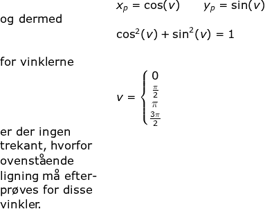 \begin{array}{lllllll}&& x_p=\cos(v)\qquad y_p=\sin(v)\\ \textup{og dermed}\\&& \cos^2(v)+\sin^2(v)=1\\\\\textup{for vinklerne}\\&&v=\left\{\begin{matrix} 0\\ \frac{\pi}{2} \\ \pi \\\frac{3\pi}{2} \end{matrix}\right.\\ \textup{er der ingen}\\ \textup{trekant, hvorfor}\\ \textup{ovenst\aa ende}\\ \textup{ligning m\aa \ efter-}\\ \textup{pr\o ves for disse}\\ \textup{vinkler.} \end{array}