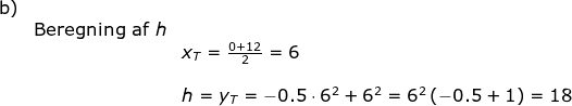 \begin{array}{lllllll}\textup{b)}\\& \textup{Beregning af }h\\&& x_T=\frac{0+12}{2}=6\\\\&& h=y_T=-0.5\cdot 6^2+6^2=6^2\left ( -0.5+1 \right )=18 \end{array}