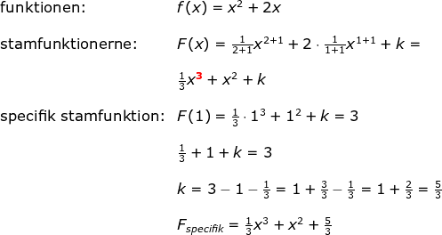 \begin{array}{lllllll}\textup{funktionen:}& f(x)=x^2+2x\\\\\textup{stamfunktionerne:}&F(x)=\frac{1}{2+1}x^{2+1}+2\cdot \frac{1}{1+1}x^{1+1}+k=\\\\&\frac{1}{3}x^\mathbf{{\color{Red} 3}}+x^2+k\\\\\textup{specifik stamfunktion:}&F(1)=\frac{1}{3}\cdot 1^3+1^2+k=3\\\\& \frac{1}{3}+1+k=3\\\\& k=3-1-\frac{1}{3}=1+\frac{3}{3}-\frac{1}{3}=1+\frac{2}{3}=\frac{5}{3}\\\\& F_{specifik}=\frac{1}{3}x^ 3+x^2+\frac{5}{3} \end{array}