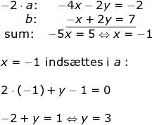 \begin{array}{llllllll} \begin{matrix} -2\cdot a\textup{:}&-4x-2y=-2\\ \; \; \; \; \; \; \; \, b\textup{:}&\underline{-x+2y=7}\\\textup{sum:}&-5x=5\Leftrightarrow x=-1 \end{matrix}\\\\ x=-1\textup{ inds\ae ttes i }a:\\\\ 2\cdot (-1)+y-1=0\\\\ -2+y=1\Leftrightarrow y=3 \end{array}