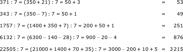 \begin{array}{llr} 371:7=\left (350+21 \right ):7=50+3&=&53\\\\ 343:7=\left (350-7 \right ):7=50+1&=&49\\\\ 1757:7=\left (1400+350+7 \right ):7=200+50+1&=&251\\\\ 6132:7=\left (6300-140-28 \right ):7=900-20-4&=&876\\\\ 22505:7=\left (21000+1400+70+35 \right ):7=3000-200+10+5&=&3\,215 \end{array}