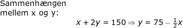 \small \begin {array}{lllllll} \textup{Sammenh\ae ngen }\\\textup{mellem x og y:}\\& x+2y=150\Rightarrow y=75-\frac{1}{2}x \end{}