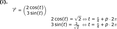 \small \begin{array}{lllll} \textbf{(i).}\\& \overrightarrow{r}=\begin{pmatrix} 2\cos(t)\\3\sin(t) \end{pmatrix}\\&& 2\cos(t)=\sqrt{2}\Leftrightarrow t=\frac{\pi}{4}+p\cdot 2\pi\\&&3\sin(t)=\frac{3}{\sqrt{2}}\, \, \Leftrightarrow t=\frac{\pi}{4}+p\cdot 2\pi\ \end{array}