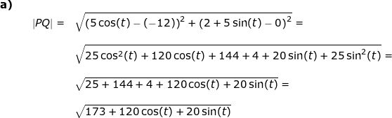 \small \begin{array}{lllll} \textbf{a)}\\&& \left | PQ \right |=&\sqrt{\left (5\cos(t)-(-12) \right )^2+\left (2+5\sin(t) -0 \right )^2}=\\\\&&& \sqrt{25\cos^2(t)+120\cos(t)+144+4+20\sin(t)+25\sin^2(t)}=\\\\&&& \sqrt{25+144+4+120\cos(t)+20\sin(t)}=\\\\&&& \sqrt{173+120\cos(t)+20\sin(t)} \end{array}