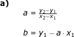 \small \begin{array}{lllll} \textbf{a)}\\&& a=\frac{y_2-y_1}{x_2-x_1}\\\\&& b=y_1-a\cdot x_1 \end{array}