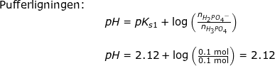 \small \begin{array}{lllll} \textup{Pufferligningen:}\\&& pH=pK_{s1}+\log\left ( \frac{n_{H_2P{O_4}^-}}{n_{H_3PO_4}} \right )\\\\&& pH=2.12+\log\left ( \frac{0.1\;\textup{mol}}{0.1\;\textup{mol}} \right )=2.12 \end{array}