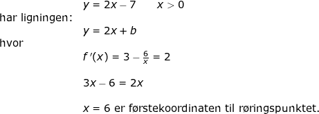 \small \begin{array}{lllll}& y=2x-7\qquad x>0\\ \textup{har ligningen:}\\& y=2x+b\\ \textup{hvor}\\& f{\, }'(x)=3-\frac{6}{x}=2\\\\& 3x-6=2x\\\\& x=6\textup{ er f\o rstekoordinaten til r\o ringspunktet.} \end{array}