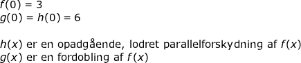\small \begin{array}{lllll}&& f(0)=3\\&& g(0)=h(0)=6\\\\&& h(x)\textup{ er en opadg\aa ende, lodret parallelforskydning af }f(x)\\&& g(x)\textup{ er en fordobling af }f(x) \end{array}