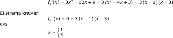\small \begin{array}{llllll} && f_a{}'(x)=3x^2-12x+9=3\left (x^2-4x+3 \right )=3\left ( x-1 \right )\left ( x-3 \right )\\\\\textup{Ekstrema kr\ae ver:}\\&& f_a{\, }'(x)=0=3\left ( x-1 \right )\left ( x-3 \right )\\ \textup{dvs}\\&& x=\left\{\begin{matrix} 1\\3 \end{matrix}\right. \end{array}