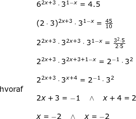 \small \begin{array}{llllll} &&6^{2x+3}\cdot 3^{1-x}=4.5\\\\&& (2\cdot 3)^{2x+3}\cdot 3^{1-x}=\frac{45}{10}\\\\&& 2^{2x+3}\cdot 3^{2x+3}\cdot 3^{1-x}=\frac{3^2\cdot 5}{2\cdot 5}\\\\&& 2^{2x+3}\cdot 3^{2x+3+1-x}=2^{-1}\cdot 3^2\\\\&& 2^{2x+3}\cdot 3^{x+4}=2^{-1}\cdot 3^2\\ \textup{hvoraf}\\&& 2x+3=-1\quad \wedge \quad x+4=2\\\\&& x=-2\quad \wedge\quad x=-2 \end{array}