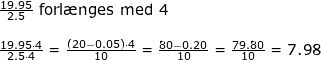 \small \begin{array}{llllll} \frac{19.95}{2.5}\textup{ forl\ae nges med 4}\\\\ \frac{19.95\cdot 4}{2.5\cdot 4}=\frac{\left ( 20-0.05 \right )\cdot 4}{10}=\frac{80-0.20}{10}=\frac{79.80}{10}=7.98 \end{array}