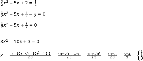 \small \begin{array}{llllll} \frac{3}{2}x^2-5x+2=\frac{1}{2}\\\\ \frac{3}{2}x^2-5x+\frac{4}{2}-\frac{1}{2}=0\\\\ \frac{3}{2}x^2-5x+\frac{3}{2}=0\\\\\\ 3x^2-10x+3=0\\\\ x=\frac{-(-10)\mp\sqrt{(-10)^2-4\cdot 3\cdot 3}}{2\cdot 3}=\frac{10\mp\sqrt{100-36}}{2\cdot 3}=\frac{10\mp\sqrt{8^2}}{2\cdot 3}=\frac{10\mp8}{2\cdot 3}=\frac{5\mp4}{3}=\left\{\begin{matrix} \frac{1}{3}\\ 3 \end{matrix}\right. \end{}