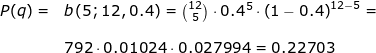 \small \begin{array}{llllll} \small P(q)=&b\left ( 5;12,0.4 \right )=\binom{12}{5}\cdot 0.4^5\cdot \left ( 1-0.4 \right )^{12-5}=\\\\& 792\cdot 0.01024\cdot 0.027994=0.22703 \end{array}