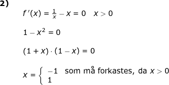 \small \begin{array}{llllll} \textbf{2)}\\&& f{\, }'(x)=\frac{1}{x}-x=0\quad x>0\\\\&& 1-x^2=0\\\\&& \left ( 1+x \right )\cdot (1-x)=0\\\\&& x=\left\{\begin{array}{ll} -1&\textup{som m\aa \ forkastes, da }x>0\\ 1 \end{array}\right. \end{array}