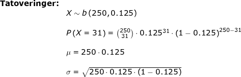 \small \begin{array}{llllll} \textbf{Tatoveringer:}\\& X\sim b\left (250,0.125 \right )\\\\& P\left ( X=31 \right )=\binom{250}{31}\cdot 0.125^{31}\cdot \left ( 1-0.125 \right )^{250-31}\\\\& \mu=250\cdot 0.125\\\\& \sigma =\sqrt{250\cdot 0.125\cdot \left ( 1-0.125 \right )} \end{array}