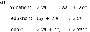 \small \begin{array}{llllll} \textbf{a)}\\& \textup{oxidation:}&2\,Na\;\longrightarrow \;2\,Na^+\;+\;2\,e^-\\\\& \textup{reduktion:}&Cl_2\;+\;2\;e^-\;\longrightarrow \;2\,Cl^-\\&&\underline{ \qquad\qquad\qquad\qquad\qquad\quad\quad}\\&\textup{redox:}&2\,Na\;+\;Cl_2\;\longrightarrow \;2\,NaCl \end{array}