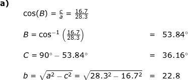 \small \begin{array}{llllll} \textbf{a)}\\&& \cos(B)=\frac{c}{a}=\frac{16.7}{28.3}\\\\&& B=\cos^{-1}\left (\frac{16.7}{28.3} \right )&=&53.84\degree\\\\&& C=90\degree-53.84\degree&=&36.16\degree\\\\&& b=\sqrt{a^2-c^2}=\sqrt{28.3^2-16.7^2}&=&22.8 \end{array}