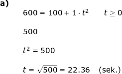 \small \begin{array}{llllll} \textbf{a)}\\&& 600= 100 + 1 \cdot t^2\qquad t\geq 0\\\\&& 500\\\\&& t^2=500\\\\&& t=\sqrt{500}=22.36\quad \left ( \textup{sek.} \right ) \end{array}