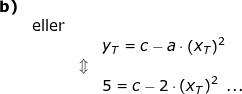 \small \begin{array}{llllll} \textbf{b)}\\& \textup{eller}\\&&& y_T=c-a\cdot \left ( x_T \right )^2\\&&\Updownarrow \\&&& 5=c-2\cdot \left ( x_T \right )^2\textup{ ...} \end{array}
