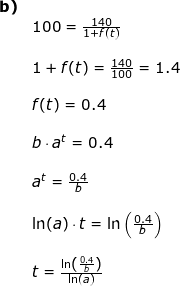 \small \begin{array}{llllll} \textbf{b)}\\&100=\frac{140}{1+f(t)}\\\\& 1+f(t)=\frac{140}{100}=1.4\\\\& f(t)=0.4\\\\& b\cdot a^t=0.4\\\\& a^t=\frac{0.4}{b}\\\\& \ln(a)\cdot t=\ln\left ( \frac{0.4}{b} \right )\\\\& t=\frac{\ln\left ( \frac{0.4}{b} \right )}{\ln(a)} \end{array}
