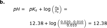 \small \begin{array}{llllll} \textbf{b.}\\&&pH=&pK_s+\log\left ( \frac{n_b}{n_s} \right )=\\\\&&& 12.38+\log\left ( \frac{0.020-0.010}{0.010} \right )=12.38 \end{array}