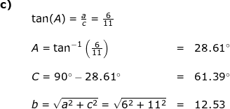 \small \begin{array}{llllll} \textbf{c)}\\&& \tan(A)=\frac{a}{c}=\frac{6}{11}\\\\&& A=\tan^{-1}\left (\frac{6}{11} \right )&=&28.61\degree\\\\&& C=90\degree-28.61\degree&=&61.39\degree\\\\&& b=\sqrt{a^2+c^2}=\sqrt{6^2+11^2}&=&12.53\end{array}