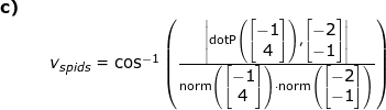 \small \begin{array}{llllll} \textbf{c)}\\&& v_{spids}=\cos^{-1}\left ( \frac{\left | \textup{dotP}\left ( \begin{bmatrix} -1\\4 \end{bmatrix} \right ),\begin{bmatrix} -2\\-1 \end{bmatrix} \right |}{\textup{norm}\left ( \begin{bmatrix} -1\\4 \end{bmatrix} \right )\cdot \textup{norm}\left ( \begin{bmatrix} -2\\-1 \end{bmatrix} \right )} \right ) \end{array}