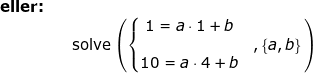 \small \begin{array}{llllll} \textbf{eller:}\\&& \textup{solve}\left ( \left\{\begin{matrix} 1=a\cdot 1+b\\ &,\left \{ a,b \right \} \\10=a\cdot 4+b \end{matrix}\right. \right ) \end{array}