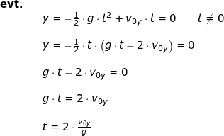 \small \begin{array}{llllll} \textbf{evt.}\\&& y=-\frac{1}{2}\cdot g\cdot t^2+v_{0y}\cdot t=0\qquad t\neq 0\\\\&& y=-\frac{1}{2}\cdot t\cdot \left ( g\cdot t-2\cdot v_{0y} \right )=0\\\\&& g\cdot t-2\cdot v_{0y}=0\\\\&& g\cdot t=2\cdot v_{0y}\\\\&& t=2\cdot \frac{v_{0y}}{g} \end{array}
