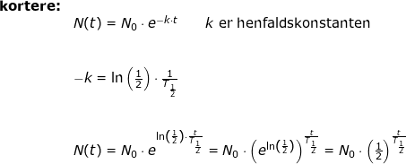 \small \begin{array}{llllll} \textbf{kortere:}\\& N(t)=N_0\cdot e^{-k\cdot t}\qquad k\textup{ er henfaldskonstanten}\\\\\\& -k=\ln\left ( \frac{1}{2} \right )\cdot \frac{1}{T_{\frac{1}{2}}}\\\\\\& N(t)=N_0\cdot e^{\ln\left ( \frac{1}{2} \right )\cdot \frac{t}{T_{\frac{1}{2}}}}=N_0\cdot \left ( e^{\ln\left ( \frac{1}{2} \right )} \right )^{\frac{t}{T_{\frac{1}{2}}}}=N_0\cdot \left ( \frac{1}{2} \right )^{\frac{t}{T_{\frac{1}{2}}}} \end{}