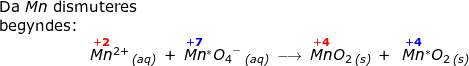 \small \begin{array}{llllll} \textup{Da }Mn\textup{ dismuteres}\\ \textup{begyndes:}\\ \qquad \qquad \qquad \overset{\mathbf{{\color{Red} +2}}}{Mn}{^{2+}}\,_{\textit{(aq)}}\;+\;\overset{\mathbf{{\color{Blue} +7}}}{Mn}{^*}{O_4}^-\,_{\textit{(aq)}}\;\longrightarrow \;\overset{\mathbf{{\color{Red} +4}}}{Mn}O_2\,_{\textit{(s)}}\:+\;\;\overset{\mathbf{{\color{Blue} +4}}}{Mn}{^*}O_2\,_{\textit{(s)}}\end{array}