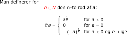 \small \begin{array}{llllll} \textup{Man definerer for }\\&{\color{Red} n\in N} \textup{ den n-te rod af }a\textup{:}\\\\&\sqrt[n]{a}=\left\{\begin{array}{lll} a^{\frac{1}{n}}&\textup{for }a>0\\ 0&\textup{for }a=0 \\ -\left ( -a \right )^{\frac{1}{n}}&\textup{for }a<0\textup{ og }n\textup{ ulige} \end{array}\right. \end{array}