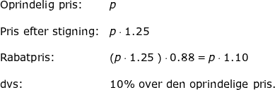 \small \begin{array}{llllll} \textup{Oprindelig pris:}&p\\\\ \textup{Pris efter stigning:}&p\cdot 1.25\\\\ \textup{Rabatpris:}&\left ( p\cdot 1.25\ \right )\cdot 0.88=p\cdot 1.10\\\\ \textup{dvs:}&10\%\textup{ over den oprindelige pris.} \end{array}