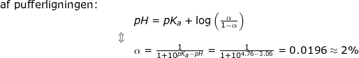 \small \begin{array}{llllll} \textup{af pufferligningen:}\\&&& pH=pK_a+\log\left (\frac{\alpha}{1-\alpha} \right )\\&& \Updownarrow\\&&&\alpha=\frac{1}{1+10^{pK_a-pH}}=\frac{1}{1+10^{4.76-3.06}}=0.0196\approx 2\% \end{}