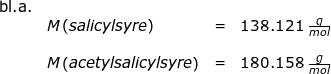 \small \begin{array}{llllll} \textup{bl.a.}\\& M\left ( salicylsyre \right )&=&138.121\;\frac{g}{mol}\\\\& M\left ( acetylsalicylsyre \right )&=&180.158\;\frac{g}{mol} \end{array}