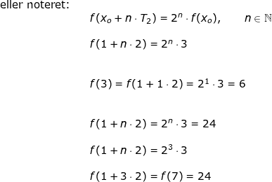 \small \begin{array}{llllll} \textup{eller noteret:}\\&& f(x_o+n\cdot T_2)=2^n\cdot f(x_o),\qquad n\in\mathbb{N}\\\\&& f(1+n\cdot 2)=2^n\cdot 3\\\\\\&& f(3)=f(1+1\cdot 2)=2^1\cdot 3=6\\\\\\&& f(1+n\cdot 2)=2^n\cdot 3=24\\\\&& f(1+n\cdot 2)=2^3\cdot 3\\\\&& f(1+3\cdot 2)=f(7)=24 \end{array}
