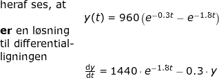 \small \begin{array}{llllll} \textup{heraf ses, at }\\&y(t)=960\left ( e^{-0.3t}-e^{-1.8t} \right )\\ \textup{\textbf{er} en l\o sning}\\ \textup{til differential-}\\ \textup{ligningen}\\&\frac{\mathrm{d} y}{\mathrm{d} t}=1440\cdot e^{-1.8t}-0.3\cdot y \end{array}