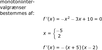 \small \begin{array}{llllll} \textup{monotoniinter-}\\ \textup{valgr\ae nser}\\ \textup{bestemmes af:}\\&& f{\, }'(x)=-x^2-3x+10=0\\\\&&x=\left\{\begin{matrix} -5\\2 \end{matrix}\right. \\\\&& f{\, }'(x)=-\left (x+5 \right )\left (x-2 \right )\\\\ \end{array}