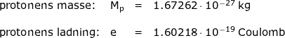 \small \begin{array}{llllll} \textup{protonens masse:}&\mathrm{M_p}&=&1.67262\cdot 10^{-27}\;\mathrm{kg}\\\\ \small \textup{protonens ladning:}& \mathrm{e}&=&1.60218\cdot 10^{-19}\;\mathrm{Coulomb} \end{array}
