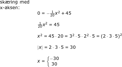 \small \begin{array}{llllll} \textup{sk\ae ring med}\\ \textup{x-aksen:}\\&& 0=-\frac{1}{20}x^2+45\\\\&& \frac{1}{20}x^2=45\\\\&& x^2=45\cdot 20=3^2\cdot 5\cdot 2^2\cdot 5=\left (2\cdot 3\cdot 5 \right )^2\\\\&&\left | x \right |=2\cdot 3\cdot 5=30\\\\&& x=\left\{\begin{matrix} -30\\30 \end{matrix}\right. \end{array}